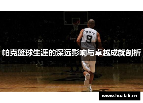 帕克篮球生涯的深远影响与卓越成就剖析