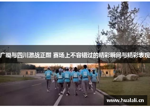 广厦与四川激战正酣 赛场上不容错过的精彩瞬间与精彩表现 广厦与四川激战正酣 赛场上不容错过的精彩瞬间与精彩表现